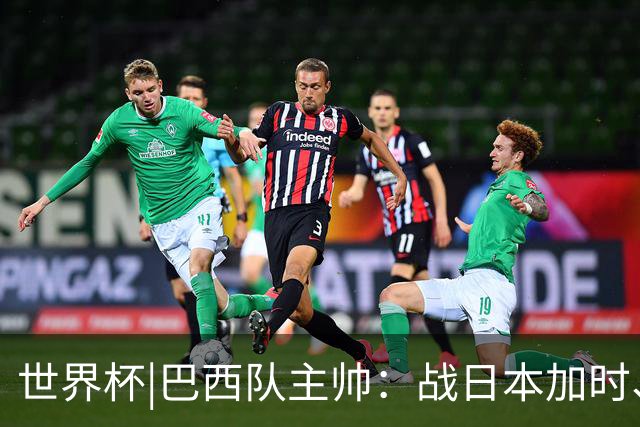 世界杯|巴西队主帅：战日本加时、点球都有预案