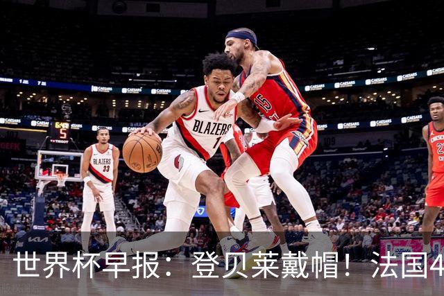 世界杯早报：登贝莱戴帽！法国4-1挪威 塞内加尔大胜排名超韩国