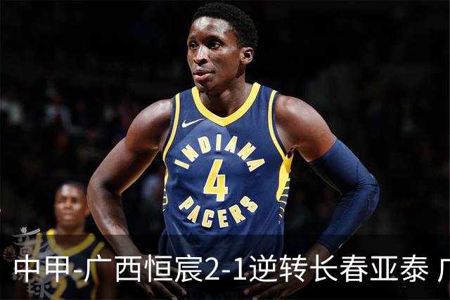 中甲-广西恒宸2-1逆转长春亚泰 广西恒宸终结联赛4连平暂升至第四