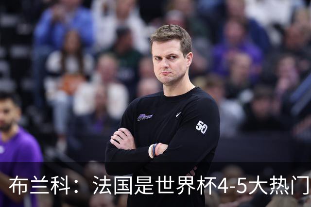 布兰科：法国是世界杯4-5大热门之一，梅西的表现不可思议