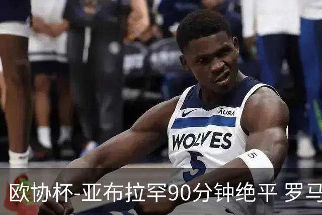 欧协杯-亚布拉罕90分钟绝平 罗马总分2-1涉险晋级