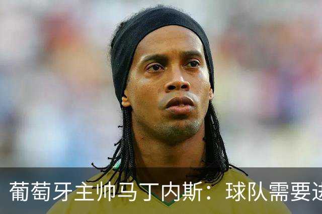 葡萄牙主帅马丁内斯：球队需要进球时换下C罗毫无道理