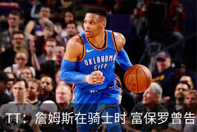 TT：詹姆斯在骑士时 富保罗曾告诉我要为夺冠牺牲否则可能被交易